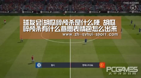 球友会|胡瓜碎颅杀是什么梗 胡瓜碎颅杀有什么意思表情包怎么出来